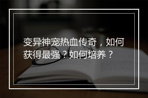 变异神宠热血传奇，如何获得最强？如何培养？