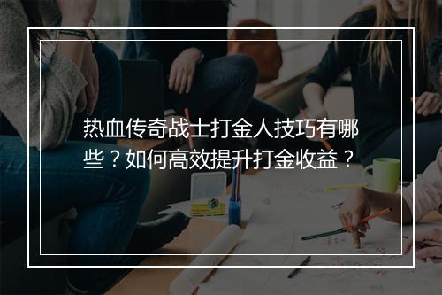 热血传奇战士打金人技巧有哪些？如何高效提升打金收益？