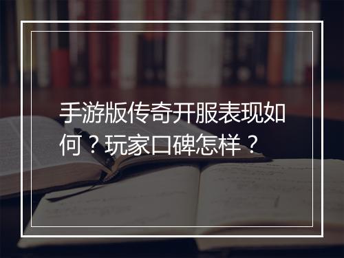 手游版传奇开服表现如何？玩家口碑怎样？