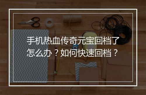 手机热血传奇元宝回档了怎么办？如何快速回档？