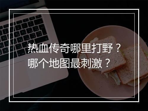 热血传奇哪里打野？哪个地图最刺激？