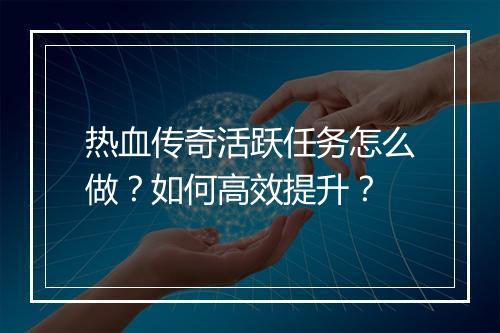 热血传奇活跃任务怎么做？如何高效提升？
