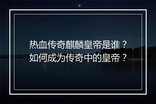 热血传奇麒麟皇帝是谁？如何成为传奇中的皇帝？