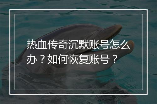 热血传奇沉默账号怎么办？如何恢复账号？