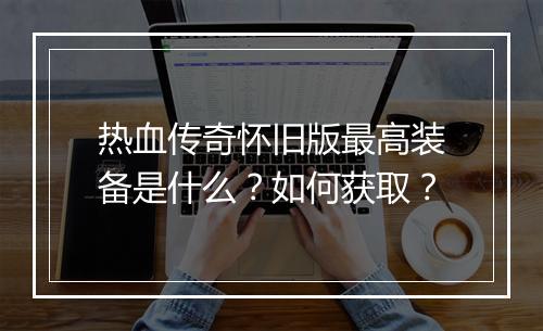 热血传奇怀旧版最高装备是什么？如何获取？