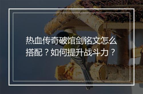 热血传奇破馆剑铭文怎么搭配？如何提升战斗力？