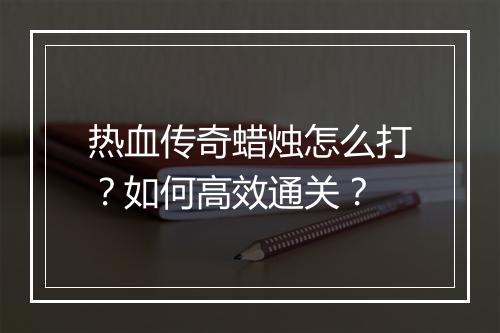 热血传奇蜡烛怎么打？如何高效通关？