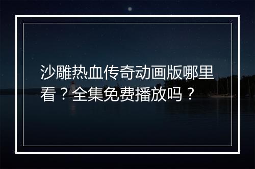 沙雕热血传奇动画版哪里看？全集免费播放吗？