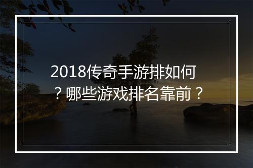 2018传奇手游排如何？哪些游戏排名靠前？
