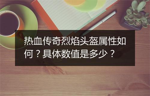 热血传奇烈焰头盔属性如何？具体数值是多少？