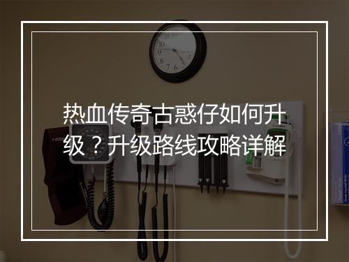 热血传奇古惑仔如何升级？升级路线攻略详解