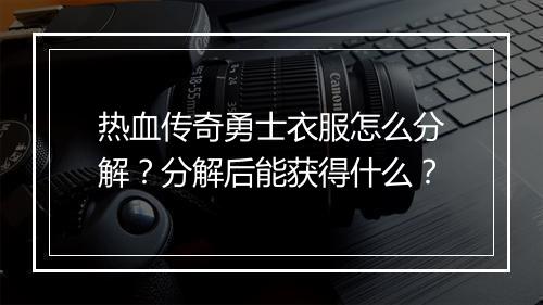 热血传奇勇士衣服怎么分解？分解后能获得什么？