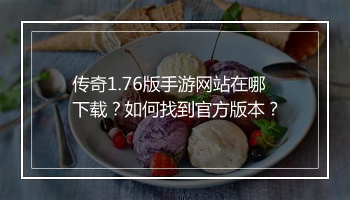 传奇1.76版手游网站在哪下载？如何找到官方版本？