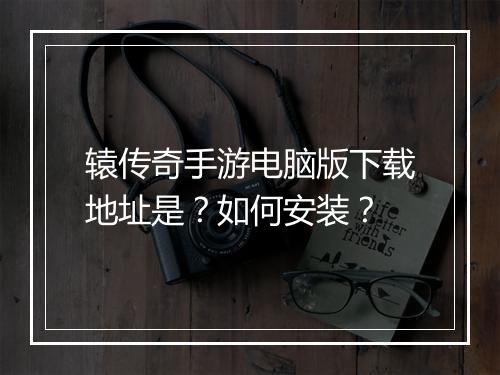 辕传奇手游电脑版下载地址是？如何安装？