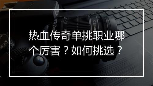 热血传奇单挑职业哪个厉害？如何挑选？