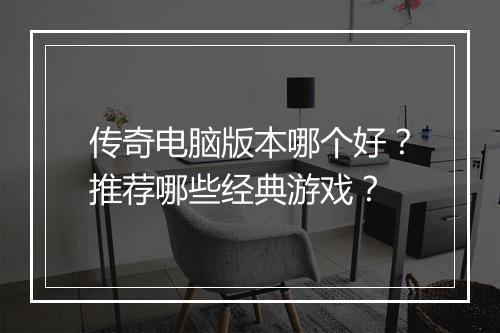 传奇电脑版本哪个好？推荐哪些经典游戏？