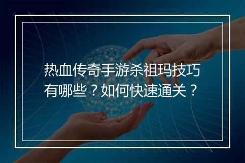 热血传奇手游杀祖玛技巧有哪些？如何快速通关？