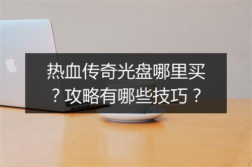 热血传奇光盘哪里买？攻略有哪些技巧？