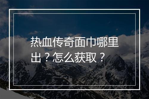 热血传奇面巾哪里出？怎么获取？
