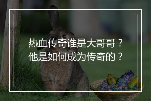 热血传奇谁是大哥哥？他是如何成为传奇的？