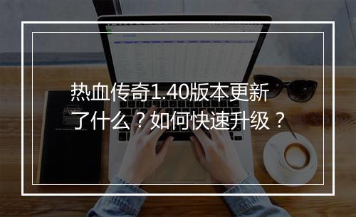 热血传奇1.40版本更新了什么？如何快速升级？