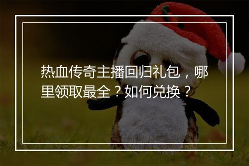 热血传奇主播回归礼包，哪里领取最全？如何兑换？