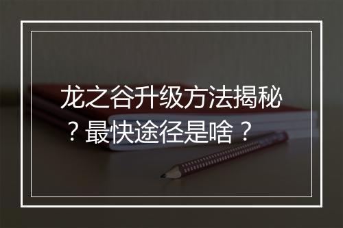 龙之谷升级方法揭秘？最快途径是啥？