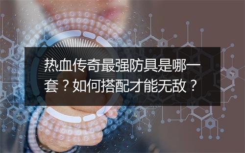 热血传奇最强防具是哪一套？如何搭配才能无敌？