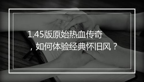 1.45版原始热血传奇，如何体验经典怀旧风？