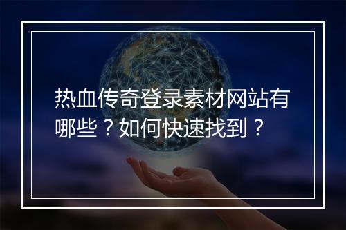 热血传奇登录素材网站有哪些？如何快速找到？