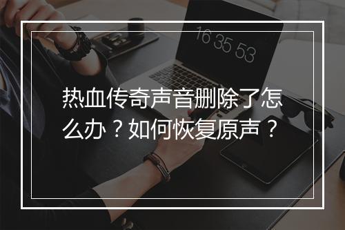 热血传奇声音删除了怎么办？如何恢复原声？
