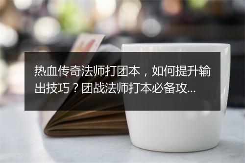 热血传奇法师打团本，如何提升输出技巧？团战法师打本必备攻略！