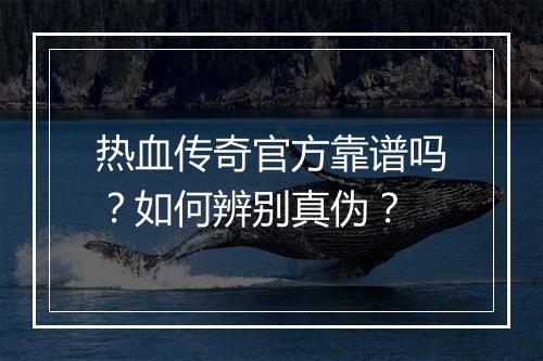 热血传奇官方靠谱吗？如何辨别真伪？