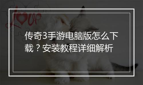 传奇3手游电脑版怎么下载？安装教程详细解析