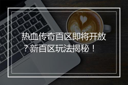 热血传奇百区即将开放？新百区玩法揭秘！
