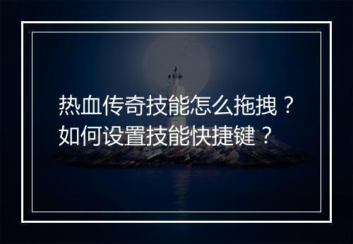 热血传奇技能怎么拖拽？如何设置技能快捷键？