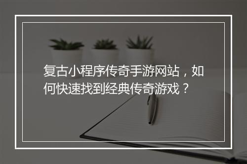 复古小程序传奇手游网站，如何快速找到经典传奇游戏？