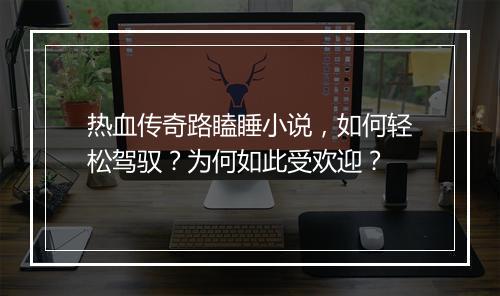 热血传奇路瞌睡小说，如何轻松驾驭？为何如此受欢迎？