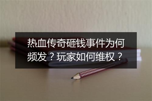 热血传奇砸钱事件为何频发？玩家如何维权？
