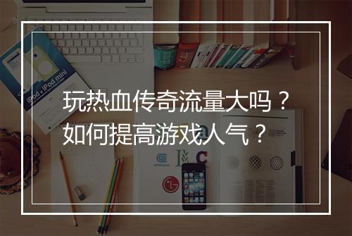 玩热血传奇流量大吗？如何提高游戏人气？