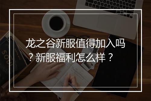 龙之谷新服值得加入吗？新服福利怎么样？