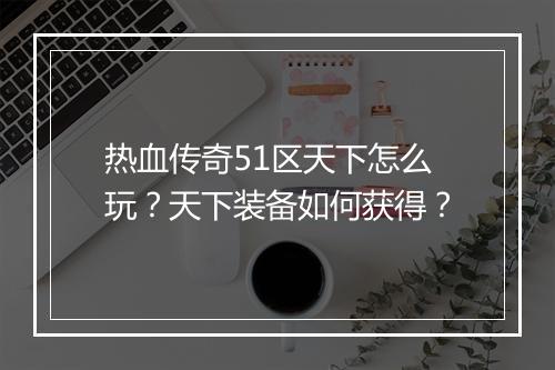 热血传奇51区天下怎么玩？天下装备如何获得？