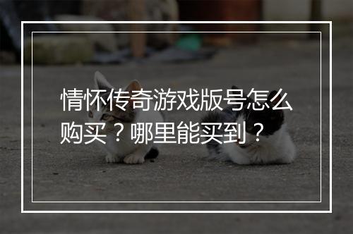 情怀传奇游戏版号怎么购买？哪里能买到？