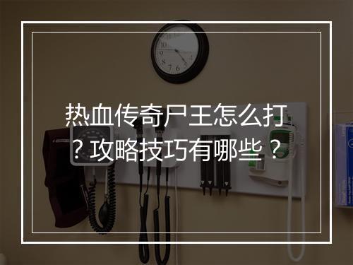 热血传奇尸王怎么打？攻略技巧有哪些？