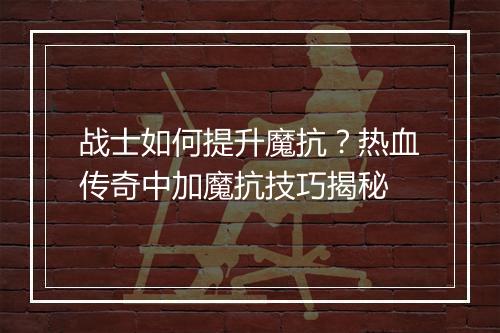 战士如何提升魔抗？热血传奇中加魔抗技巧揭秘