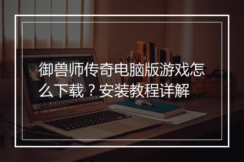 御兽师传奇电脑版游戏怎么下载？安装教程详解