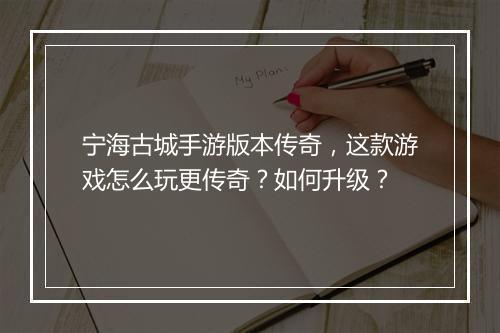 宁海古城手游版本传奇，这款游戏怎么玩更传奇？如何升级？