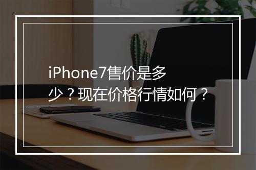 iPhone7售价是多少？现在价格行情如何？