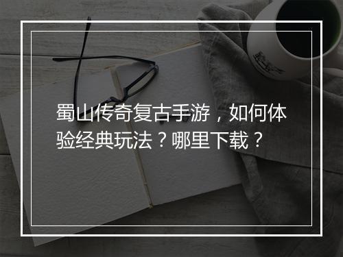 蜀山传奇复古手游，如何体验经典玩法？哪里下载？