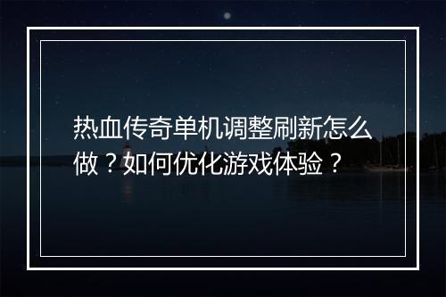 热血传奇单机调整刷新怎么做？如何优化游戏体验？